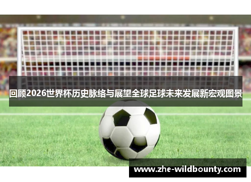 回顾2026世界杯历史脉络与展望全球足球未来发展新宏观图景