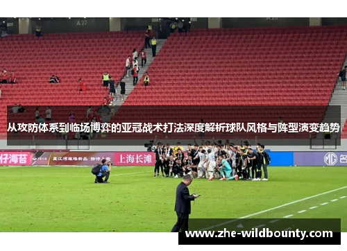 从攻防体系到临场博弈的亚冠战术打法深度解析球队风格与阵型演变趋势