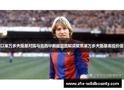 以莱万多夫斯基对阵马竞西甲数据层面解读聚焦莱万多夫斯基表现价值